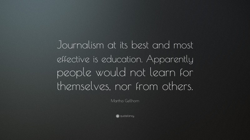 Martha Gellhorn Quote: “Journalism at its best and most effective is education. Apparently people would not learn for themselves, nor from others.”