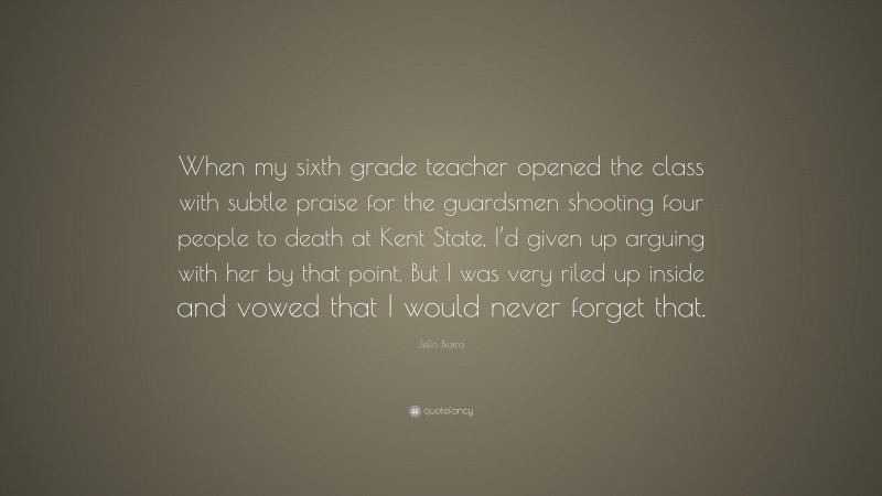 Jello Biafra Quote: “When my sixth grade teacher opened the class with subtle praise for the guardsmen shooting four people to death at Kent State, I’d given up arguing with her by that point. But I was very riled up inside and vowed that I would never forget that.”