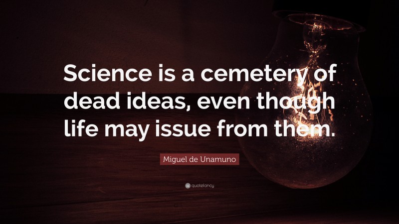 Miguel de Unamuno Quote: “Science is a cemetery of dead ideas, even though life may issue from them.”