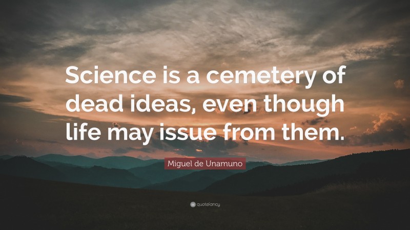Miguel de Unamuno Quote: “Science is a cemetery of dead ideas, even though life may issue from them.”