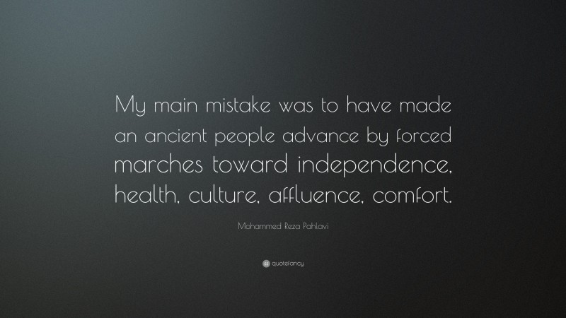 Mohammed Reza Pahlavi Quote: “My main mistake was to have made an ancient people advance by forced marches toward independence, health, culture, affluence, comfort.”