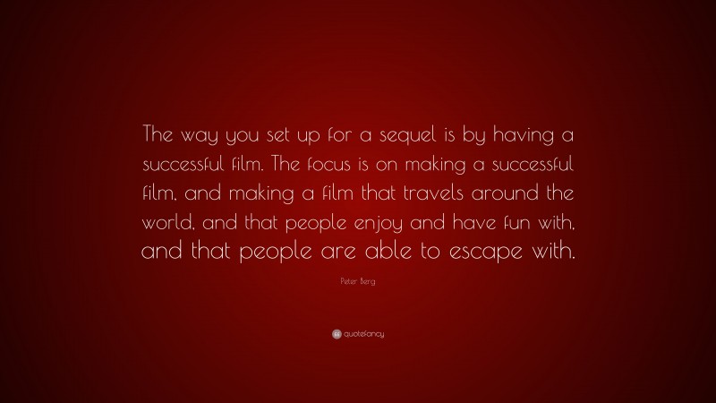 Peter Berg Quote: “The way you set up for a sequel is by having a successful film. The focus is on making a successful film, and making a film that travels around the world, and that people enjoy and have fun with, and that people are able to escape with.”