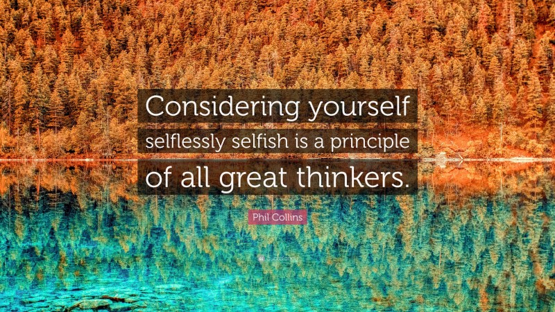 Phil Collins Quote: “Considering yourself selflessly selfish is a principle of all great thinkers.”
