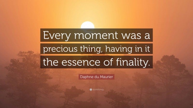 Daphne du Maurier Quote: “Every moment was a precious thing, having in it the essence of finality.”