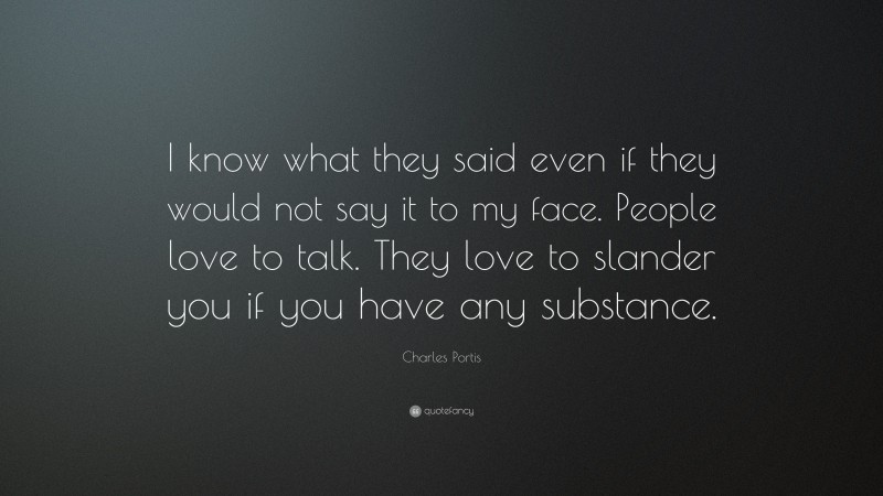 Charles Portis Quote: “I know what they said even if they would not say it to my face. People love to talk. They love to slander you if you have any substance.”