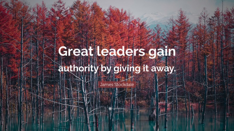 James Stockdale Quote: “Great leaders gain authority by giving it away.”