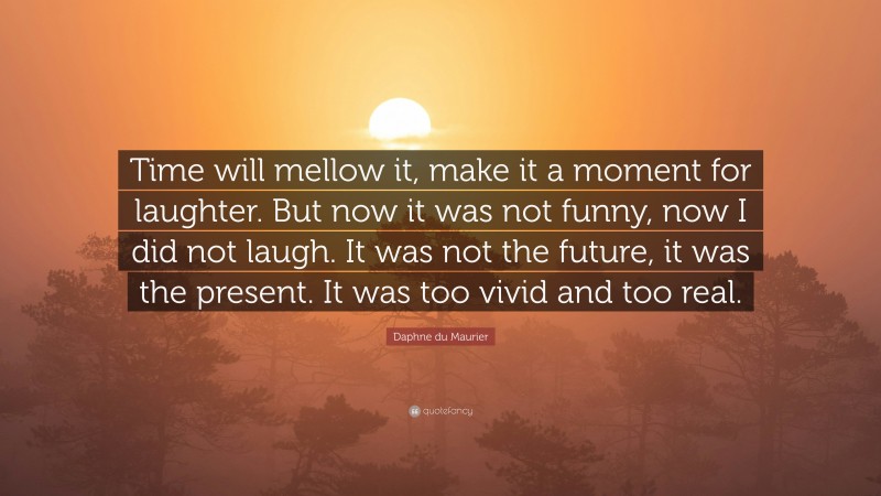 Daphne du Maurier Quote: “Time will mellow it, make it a moment for laughter. But now it was not funny, now I did not laugh. It was not the future, it was the present. It was too vivid and too real.”