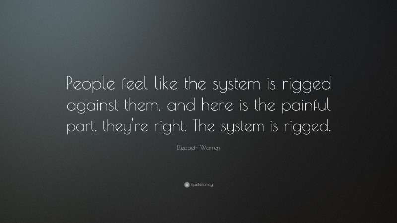 Elizabeth Warren Quote: “People feel like the system is rigged against them, and here is the painful part, they’re right. The system is rigged.”