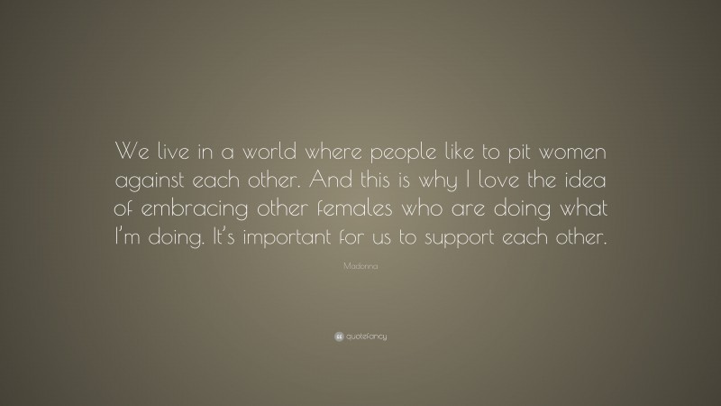 Madonna Quote: “We live in a world where people like to pit women against each other. And this is why I love the idea of embracing other females who are doing what I’m doing. It’s important for us to support each other.”