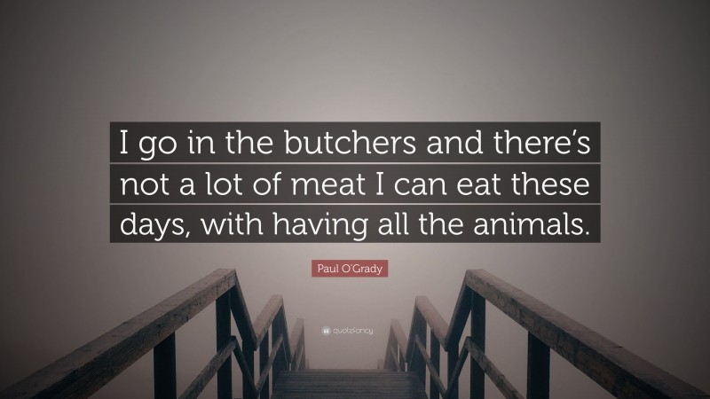 Paul O'Grady Quote: “I go in the butchers and there’s not a lot of meat I can eat these days, with having all the animals.”