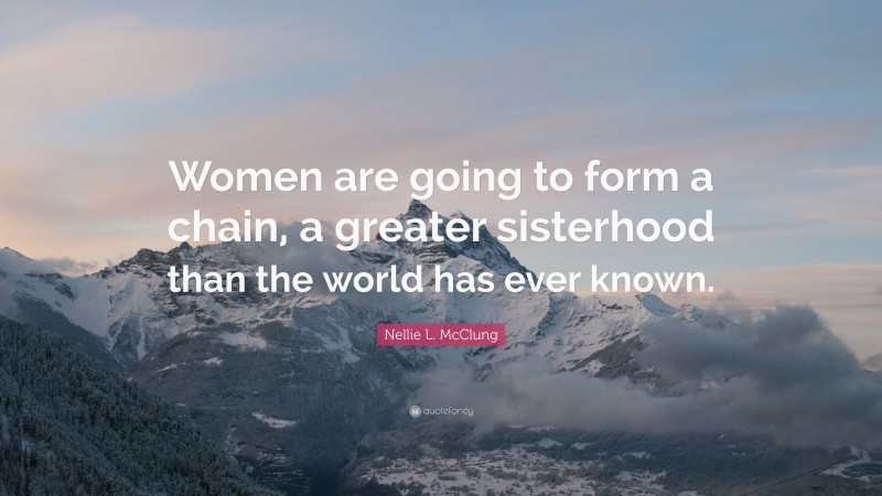 Nellie L. McClung Quote: “Women are going to form a chain, a greater sisterhood than the world has ever known.”