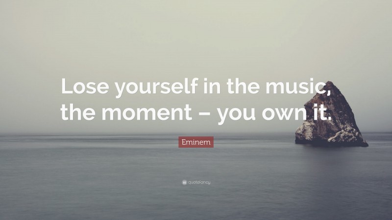Eminem Quote: “Lose yourself in the music, the moment – you own it.”