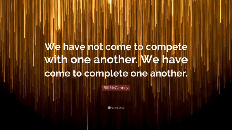 Bill McCartney Quote: “We have not come to compete with one another. We have come to complete one another.”