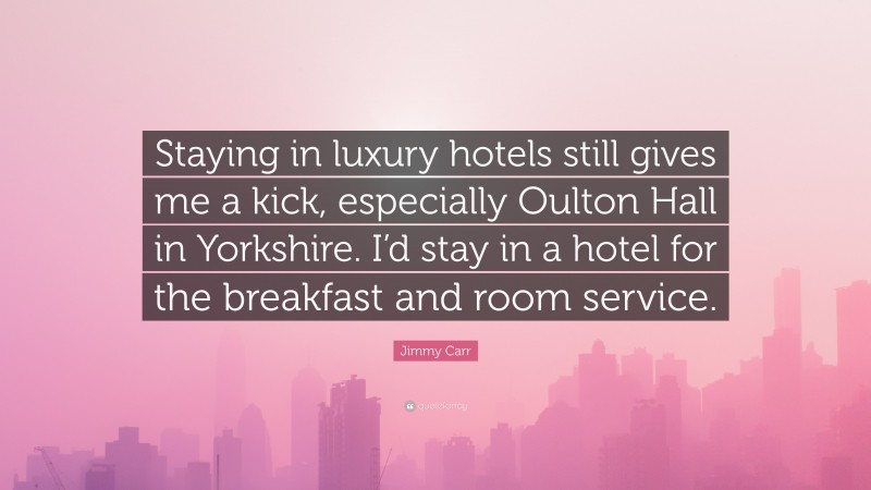 Jimmy Carr Quote: “Staying in luxury hotels still gives me a kick, especially Oulton Hall in Yorkshire. I’d stay in a hotel for the breakfast and room service.”
