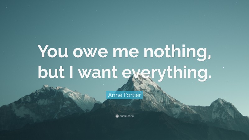 Anne Fortier Quote: “You owe me nothing, but I want everything.”