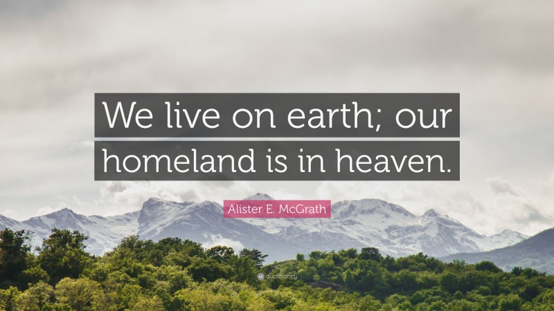 Alister E. McGrath Quote: “We live on earth; our homeland is in heaven.”
