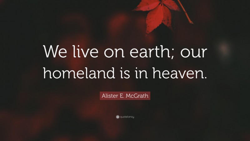 Alister E. McGrath Quote: “We live on earth; our homeland is in heaven.”