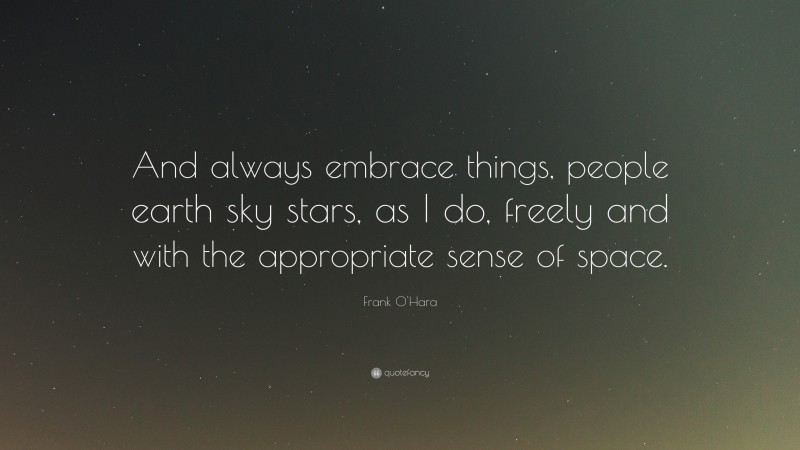 Frank O'Hara Quote: “And always embrace things, people earth sky stars, as I do, freely and with the appropriate sense of space.”