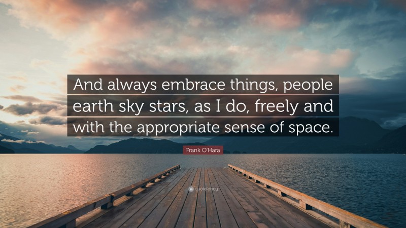Frank O'Hara Quote: “And always embrace things, people earth sky stars, as I do, freely and with the appropriate sense of space.”