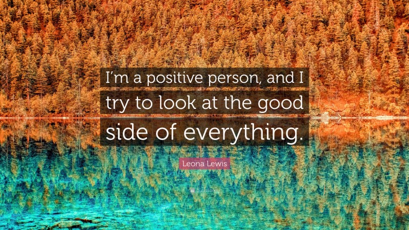 Leona Lewis Quote: “I’m a positive person, and I try to look at the good side of everything.”