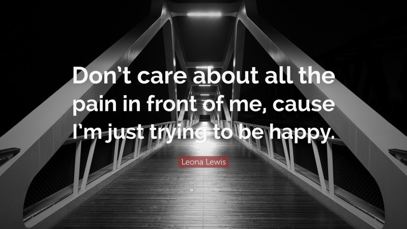 Leona Lewis Quote: “Don’t care about all the pain in front of me, cause I’m just trying to be happy.”