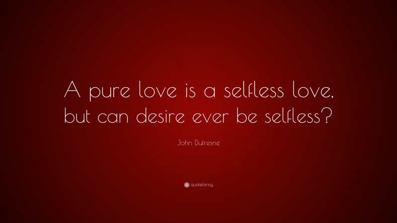 John Dufresne Quote: “A pure love is a selfless love, but can desire ever be selfless?”
