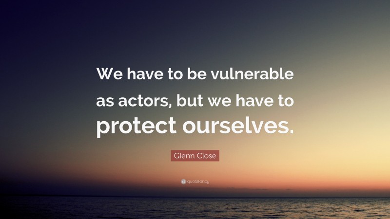 Glenn Close Quote: “We have to be vulnerable as actors, but we have to protect ourselves.”