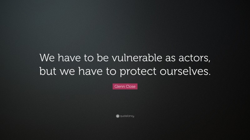 Glenn Close Quote: “We have to be vulnerable as actors, but we have to protect ourselves.”