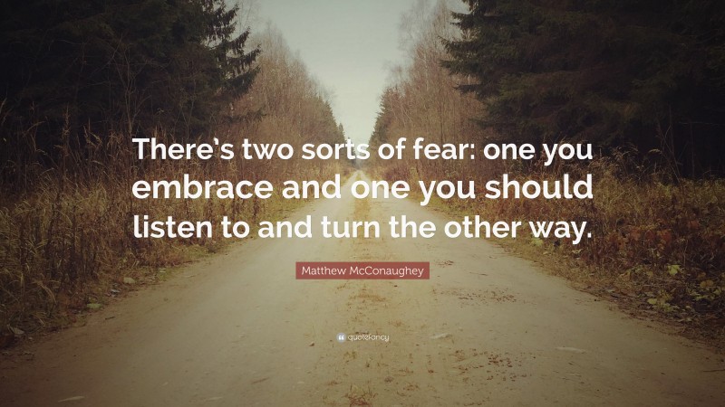 Matthew McConaughey Quote: “There’s two sorts of fear: one you embrace and one you should listen to and turn the other way.”