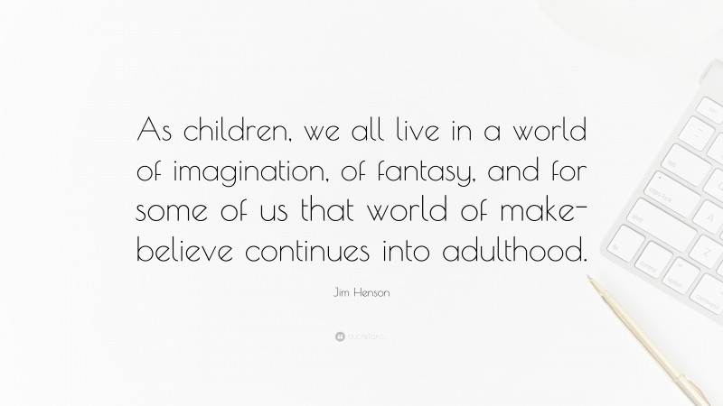 Jim Henson Quote: “As children, we all live in a world of imagination, of fantasy, and for some of us that world of make-believe continues into adulthood.”