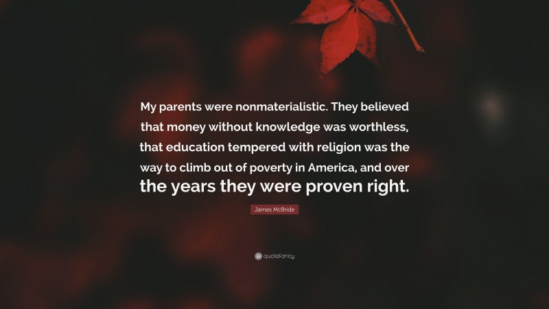 James McBride Quote: “My parents were nonmaterialistic. They believed that money without knowledge was worthless, that education tempered with religion was the way to climb out of poverty in America, and over the years they were proven right.”