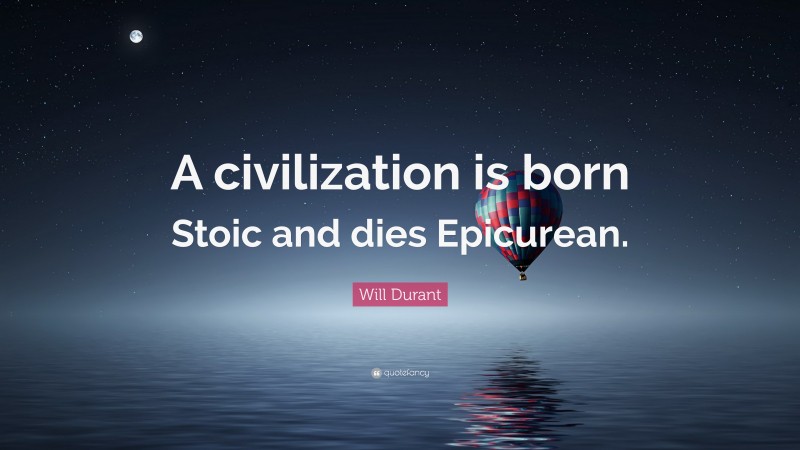 Will Durant Quote: “A civilization is born Stoic and dies Epicurean.”