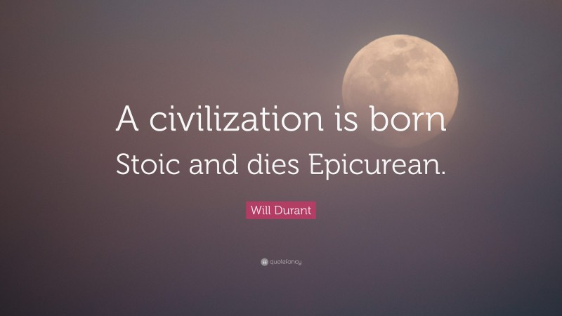 Will Durant Quote: “A civilization is born Stoic and dies Epicurean.”