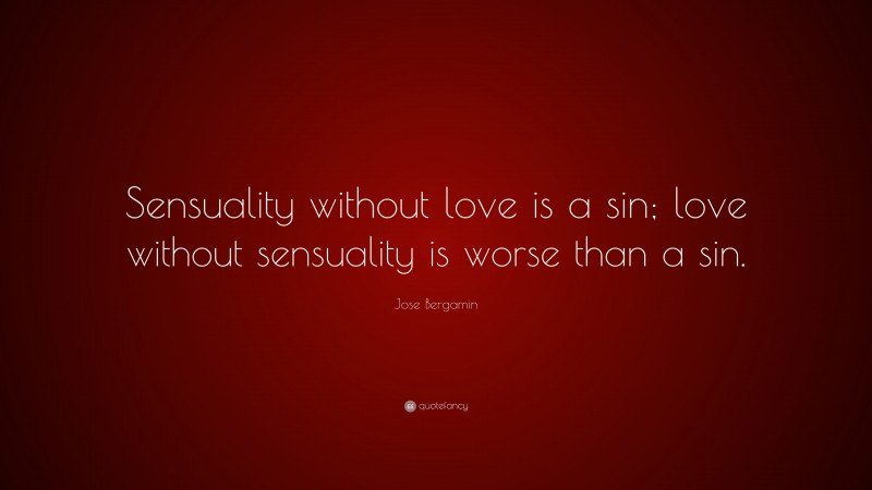 Jose Bergamin Quote: “Sensuality without love is a sin; love without sensuality is worse than a sin.”