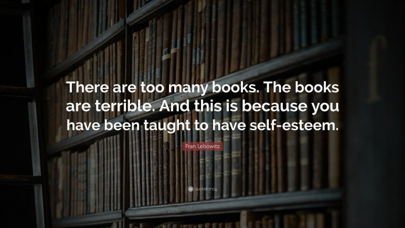 Fran Lebowitz Quote: “There are too many books. The books are terrible. And this is because you have been taught to have self-esteem.”