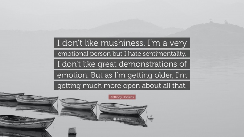 Anthony Hopkins Quote: “I don’t like mushiness. I’m a very emotional person but I hate sentimentality. I don’t like great demonstrations of emotion. But as I’m getting older, I’m getting much more open about all that.”