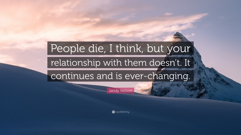 Jandy Nelson Quote: “People die, I think, but your relationship with them doesn’t. It continues and is ever-changing.”