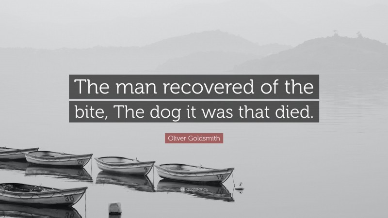 Oliver Goldsmith Quote: “The man recovered of the bite, The dog it was that died.”