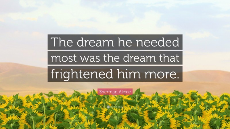 Sherman Alexie Quote: “The dream he needed most was the dream that frightened him more.”