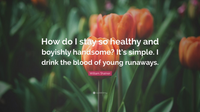 William Shatner Quote: “How do I stay so healthy and boyishly handsome? It’s simple. I drink the blood of young runaways.”
