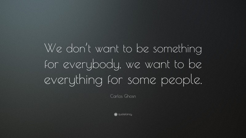 Carlos Ghosn Quote: “We don’t want to be something for everybody, we want to be everything for some people.”