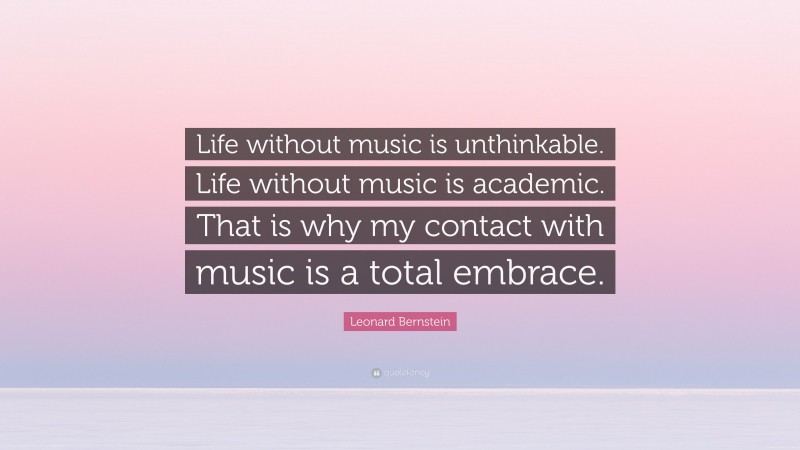 Leonard Bernstein Quote: “Life without music is unthinkable. Life without music is academic. That is why my contact with music is a total embrace.”