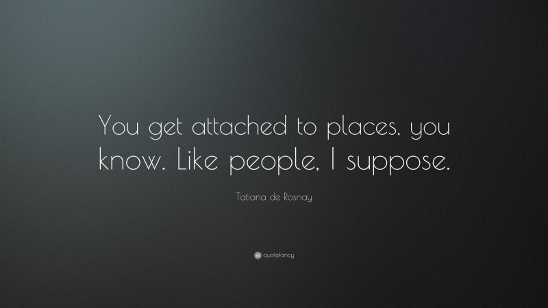 Tatiana de Rosnay Quote: “You get attached to places, you know. Like people, I suppose.”