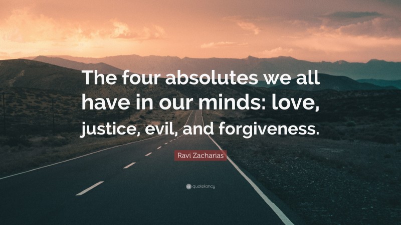 Ravi Zacharias Quote: “The four absolutes we all have in our minds: love, justice, evil, and forgiveness.”