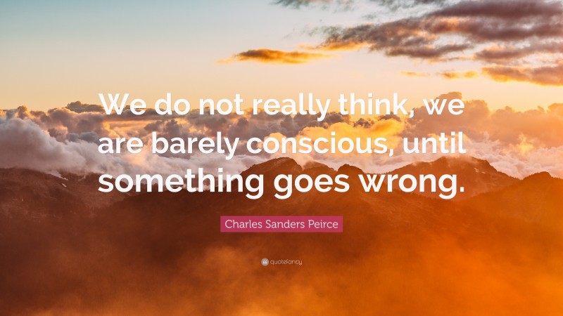 Charles Sanders Peirce Quote: “We do not really think, we are barely conscious, until something goes wrong.”