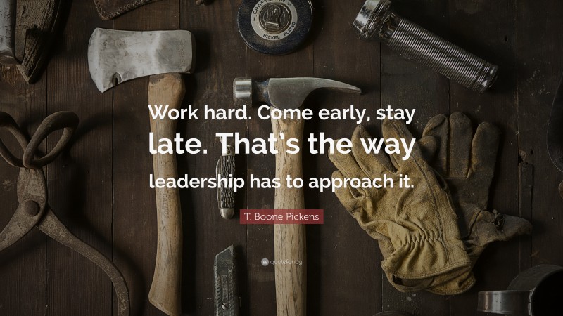 T. Boone Pickens Quote: “Work hard. Come early, stay late. That’s the way leadership has to approach it.”