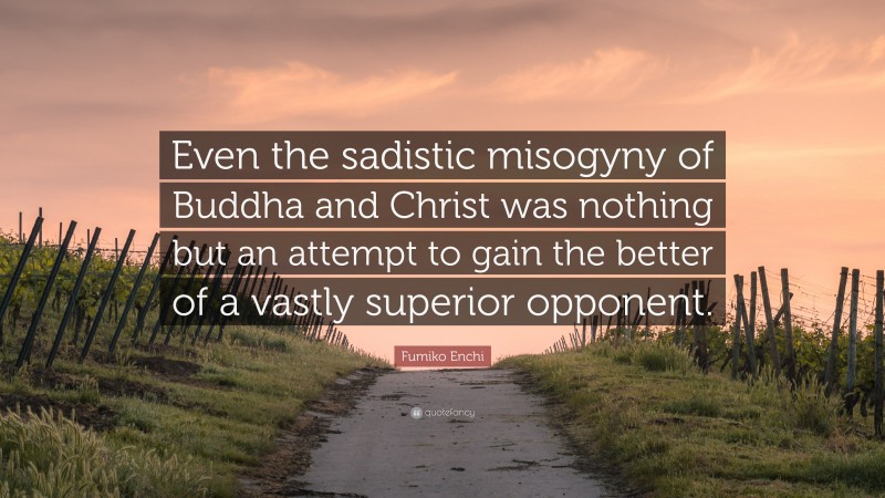 Fumiko Enchi Quote: “Even the sadistic misogyny of Buddha and Christ was nothing but an attempt to gain the better of a vastly superior opponent.”