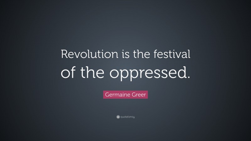 Germaine Greer Quote: “Revolution is the festival of the oppressed.”