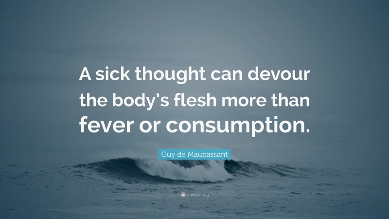 Guy de Maupassant Quote: “A sick thought can devour the body’s flesh more than fever or consumption.”