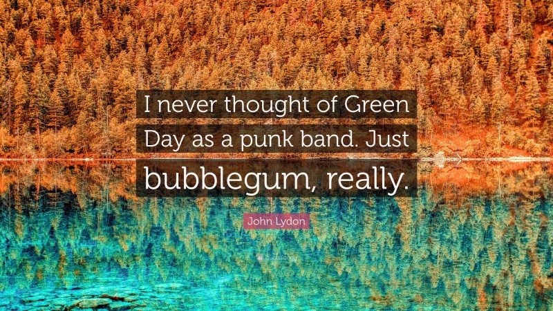 John Lydon Quote: “I never thought of Green Day as a punk band. Just bubblegum, really.”